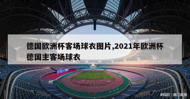 德国欧洲杯客场球衣图片,2021年欧洲杯德国主客场球衣