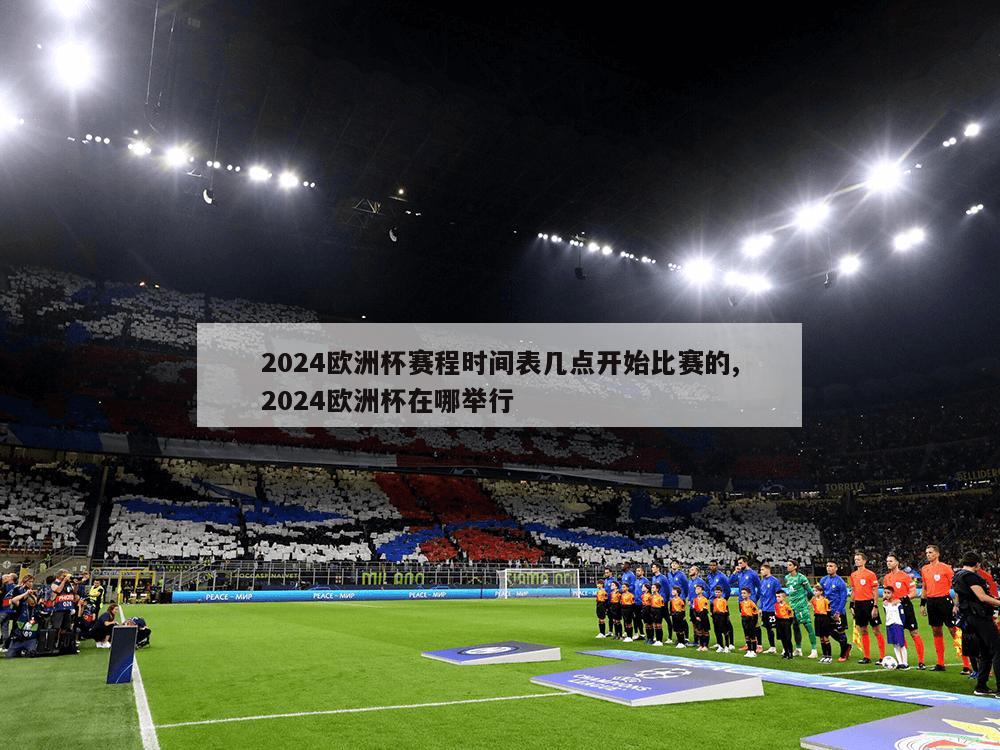 2024欧洲杯赛程时间表几点开始比赛的,2024欧洲杯在哪举行