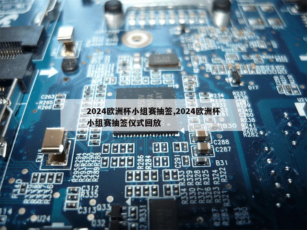 2024欧洲杯小组赛抽签,2024欧洲杯小组赛抽签仪式回放