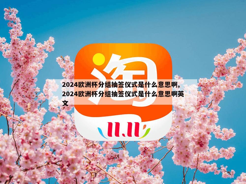 2024欧洲杯分组抽签仪式是什么意思啊,2024欧洲杯分组抽签仪式是什么意思啊英文