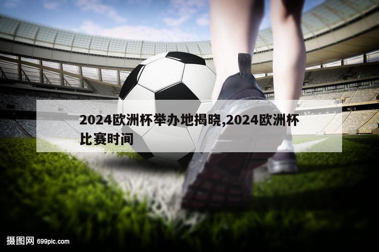 2024欧洲杯举办地揭晓,2024欧洲杯比赛时间