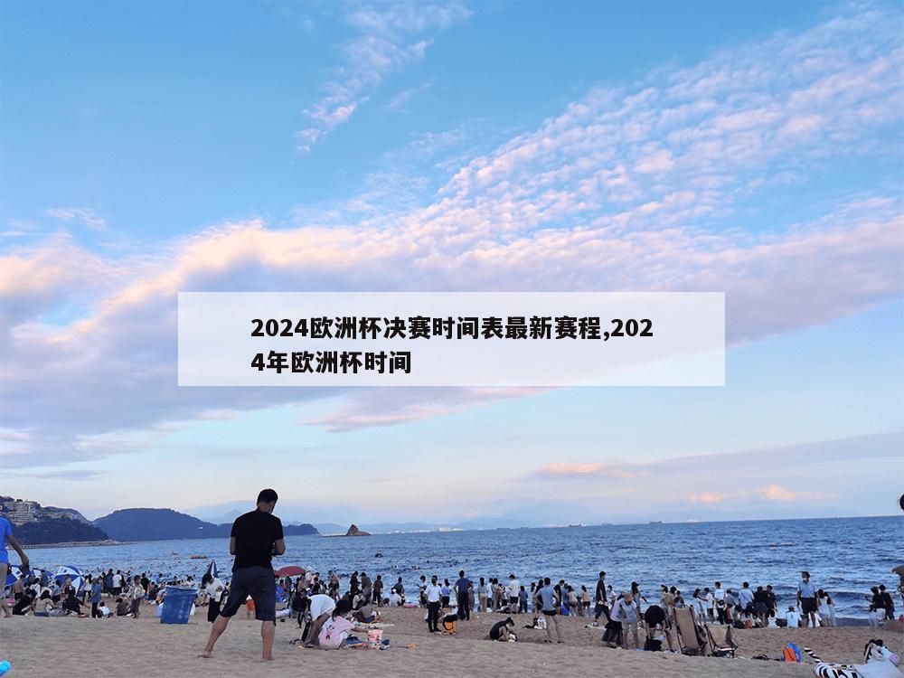 2024欧洲杯决赛时间表最新赛程,2024年欧洲杯时间