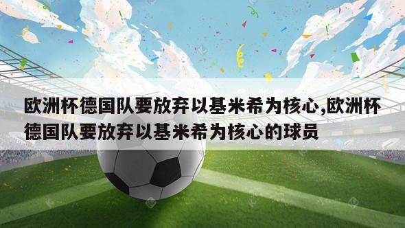 欧洲杯德国队要放弃以基米希为核心,欧洲杯德国队要放弃以基米希为核心的球员